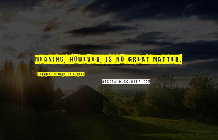 Charles Stuart Calverley Quotes: Meaning, however, is no great matter.