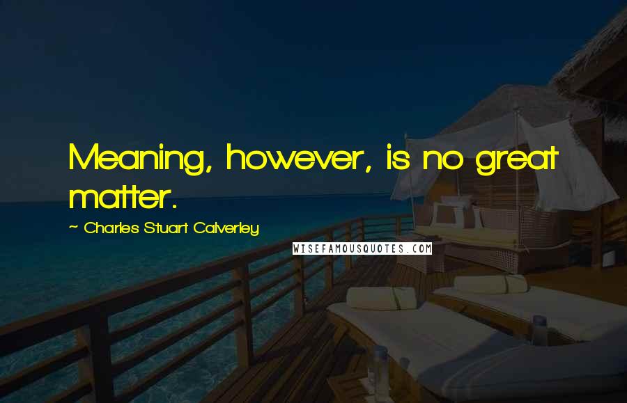 Charles Stuart Calverley Quotes: Meaning, however, is no great matter.