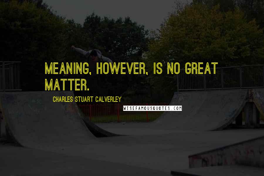 Charles Stuart Calverley Quotes: Meaning, however, is no great matter.