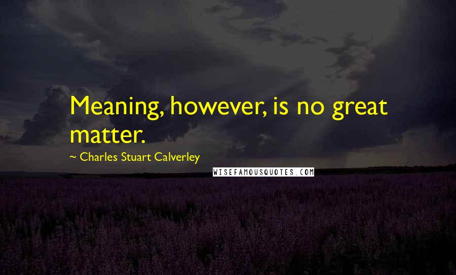 Charles Stuart Calverley Quotes: Meaning, however, is no great matter.