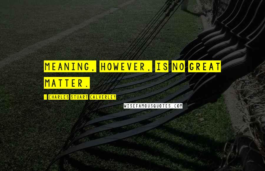 Charles Stuart Calverley Quotes: Meaning, however, is no great matter.