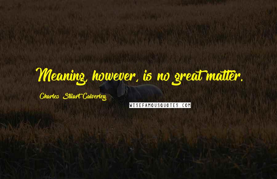 Charles Stuart Calverley Quotes: Meaning, however, is no great matter.