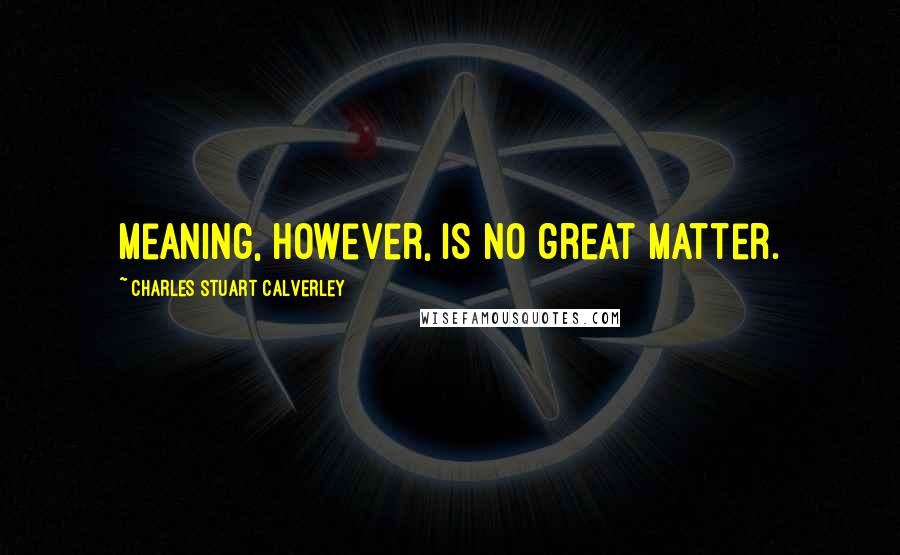 Charles Stuart Calverley Quotes: Meaning, however, is no great matter.