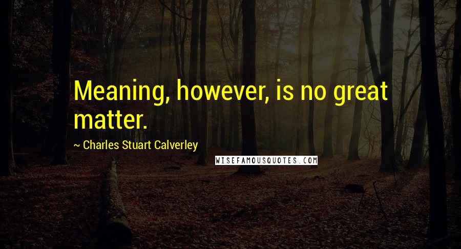 Charles Stuart Calverley Quotes: Meaning, however, is no great matter.