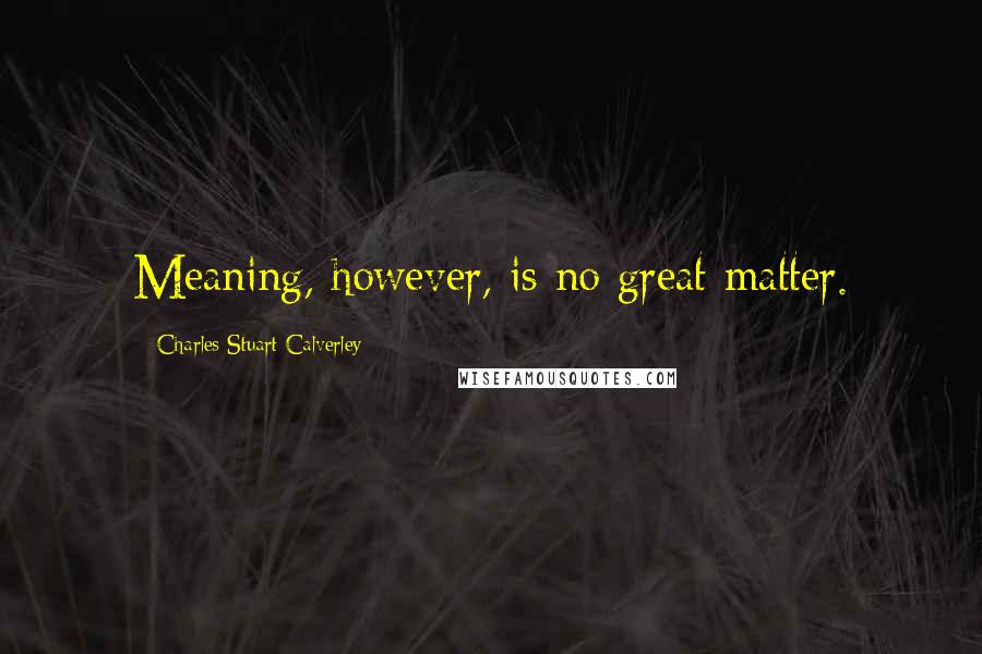 Charles Stuart Calverley Quotes: Meaning, however, is no great matter.