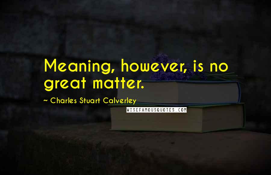 Charles Stuart Calverley Quotes: Meaning, however, is no great matter.