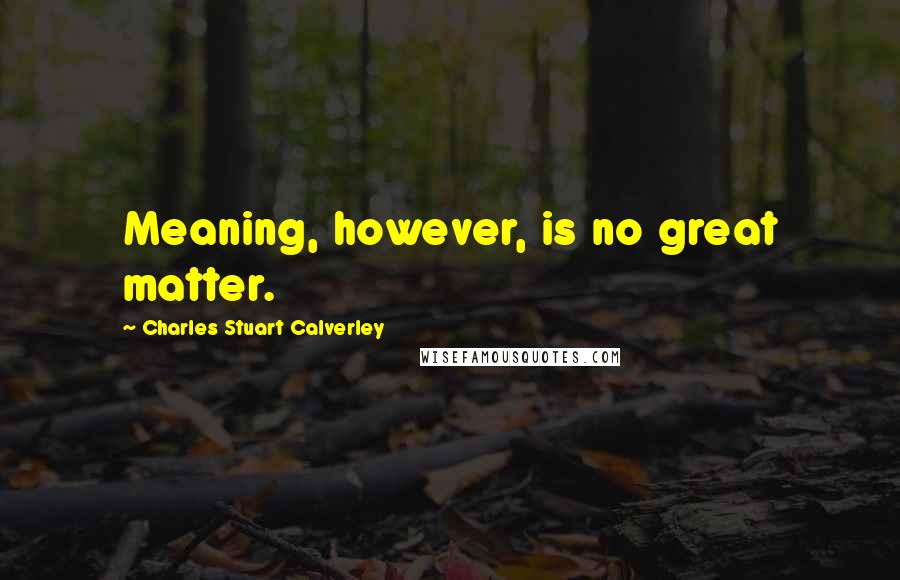 Charles Stuart Calverley Quotes: Meaning, however, is no great matter.