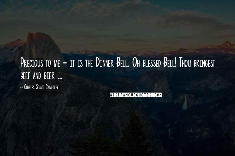 Charles Stuart Calverley Quotes: Precious to me - it is the Dinner Bell. Oh blessed Bell! Thou bringest beef and beer ...