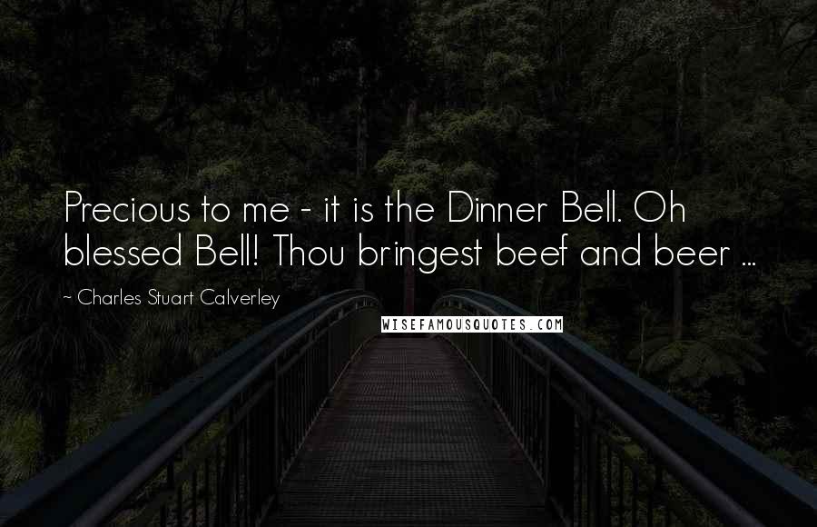 Charles Stuart Calverley Quotes: Precious to me - it is the Dinner Bell. Oh blessed Bell! Thou bringest beef and beer ...