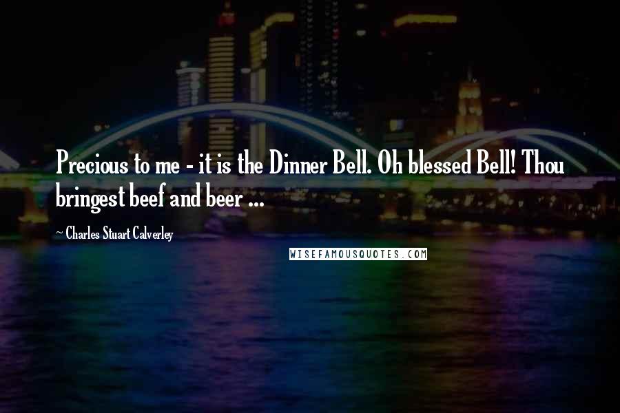 Charles Stuart Calverley Quotes: Precious to me - it is the Dinner Bell. Oh blessed Bell! Thou bringest beef and beer ...