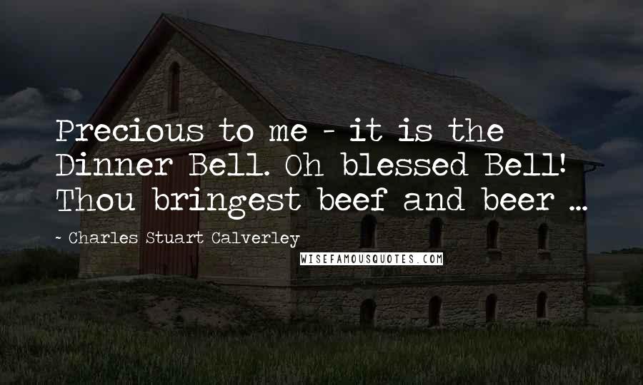 Charles Stuart Calverley Quotes: Precious to me - it is the Dinner Bell. Oh blessed Bell! Thou bringest beef and beer ...