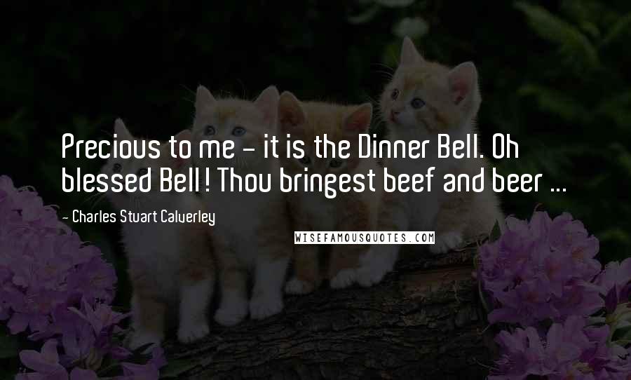 Charles Stuart Calverley Quotes: Precious to me - it is the Dinner Bell. Oh blessed Bell! Thou bringest beef and beer ...