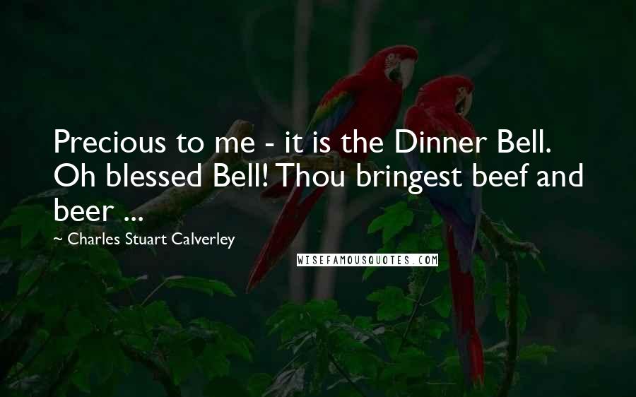 Charles Stuart Calverley Quotes: Precious to me - it is the Dinner Bell. Oh blessed Bell! Thou bringest beef and beer ...