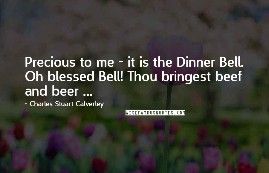 Charles Stuart Calverley Quotes: Precious to me - it is the Dinner Bell. Oh blessed Bell! Thou bringest beef and beer ...