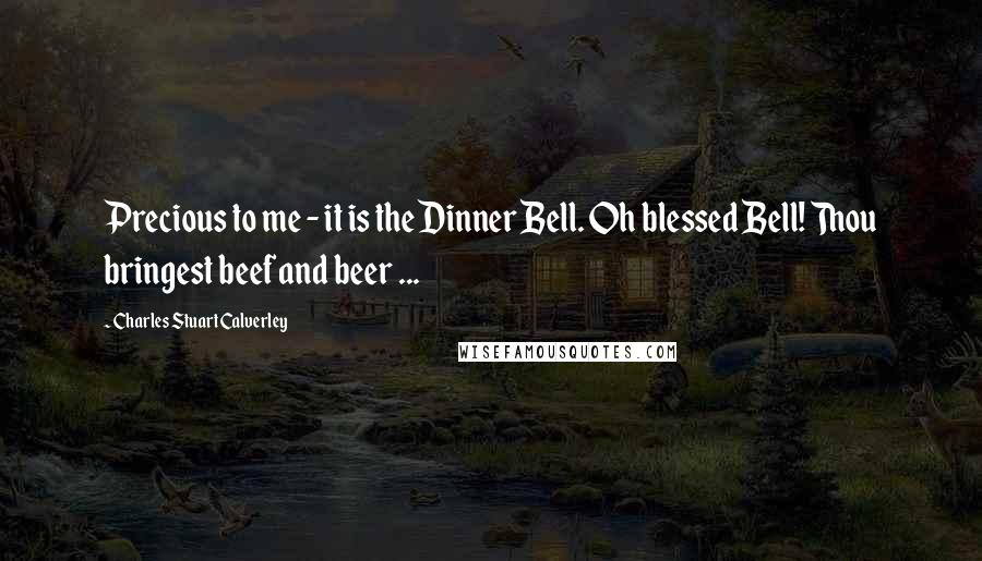 Charles Stuart Calverley Quotes: Precious to me - it is the Dinner Bell. Oh blessed Bell! Thou bringest beef and beer ...