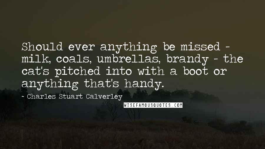 Charles Stuart Calverley Quotes: Should ever anything be missed - milk, coals, umbrellas, brandy - the cat's pitched into with a boot or anything that's handy.