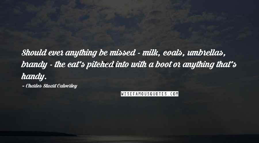 Charles Stuart Calverley Quotes: Should ever anything be missed - milk, coals, umbrellas, brandy - the cat's pitched into with a boot or anything that's handy.