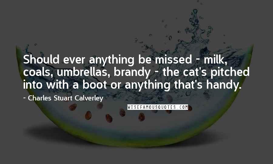 Charles Stuart Calverley Quotes: Should ever anything be missed - milk, coals, umbrellas, brandy - the cat's pitched into with a boot or anything that's handy.