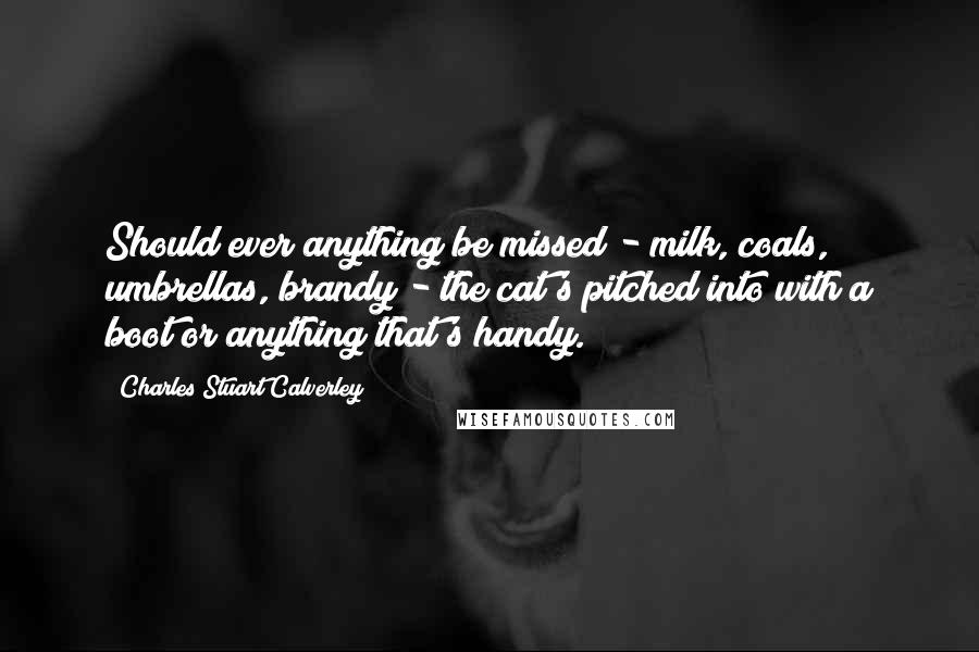 Charles Stuart Calverley Quotes: Should ever anything be missed - milk, coals, umbrellas, brandy - the cat's pitched into with a boot or anything that's handy.