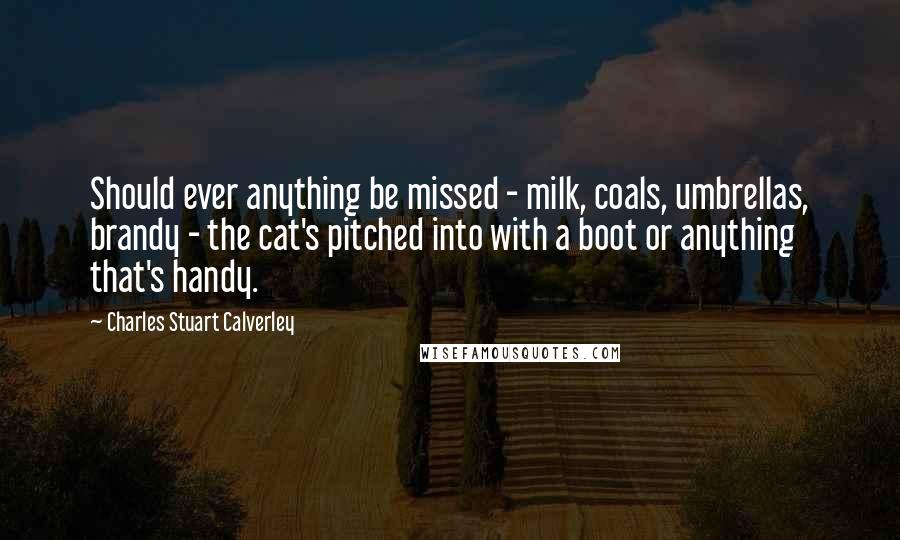 Charles Stuart Calverley Quotes: Should ever anything be missed - milk, coals, umbrellas, brandy - the cat's pitched into with a boot or anything that's handy.