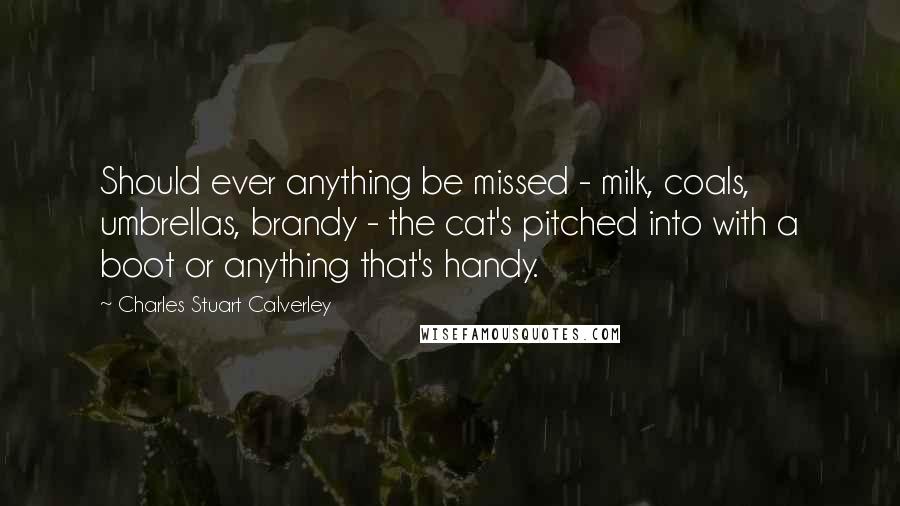 Charles Stuart Calverley Quotes: Should ever anything be missed - milk, coals, umbrellas, brandy - the cat's pitched into with a boot or anything that's handy.