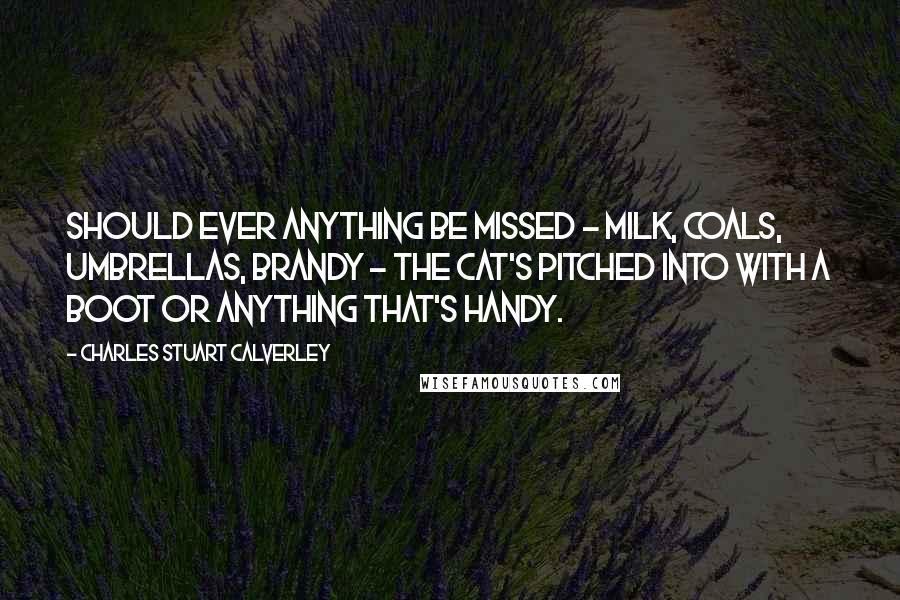 Charles Stuart Calverley Quotes: Should ever anything be missed - milk, coals, umbrellas, brandy - the cat's pitched into with a boot or anything that's handy.