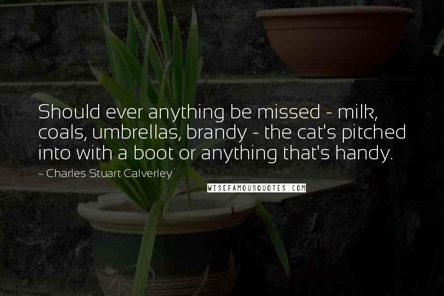 Charles Stuart Calverley Quotes: Should ever anything be missed - milk, coals, umbrellas, brandy - the cat's pitched into with a boot or anything that's handy.