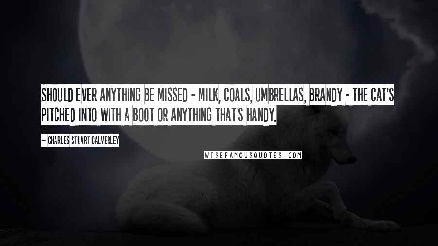 Charles Stuart Calverley Quotes: Should ever anything be missed - milk, coals, umbrellas, brandy - the cat's pitched into with a boot or anything that's handy.