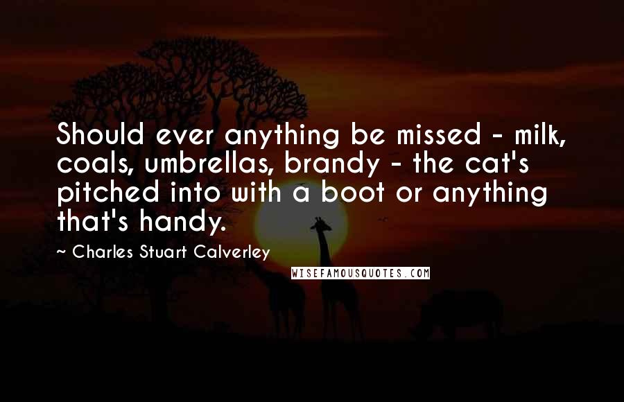 Charles Stuart Calverley Quotes: Should ever anything be missed - milk, coals, umbrellas, brandy - the cat's pitched into with a boot or anything that's handy.