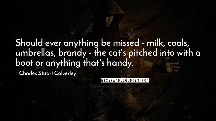 Charles Stuart Calverley Quotes: Should ever anything be missed - milk, coals, umbrellas, brandy - the cat's pitched into with a boot or anything that's handy.