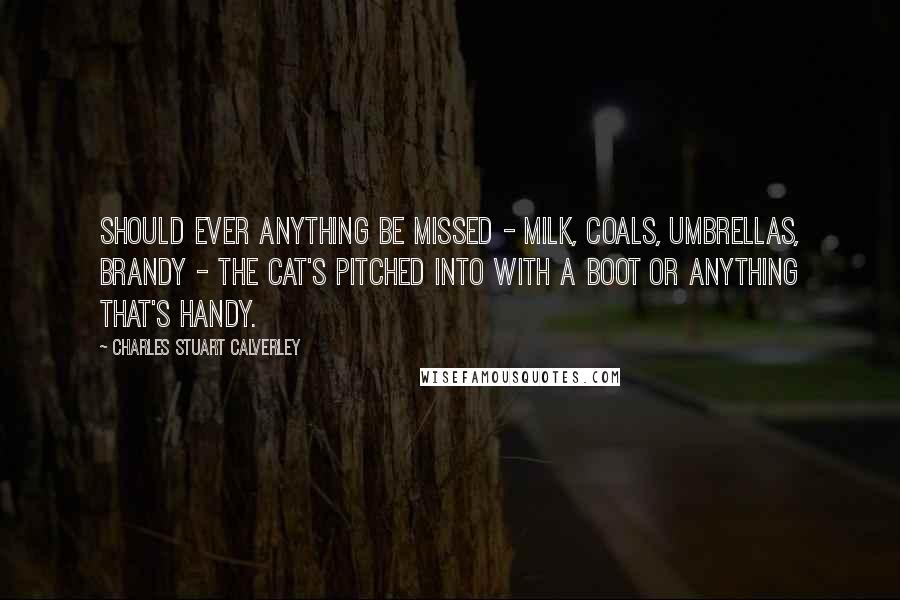 Charles Stuart Calverley Quotes: Should ever anything be missed - milk, coals, umbrellas, brandy - the cat's pitched into with a boot or anything that's handy.