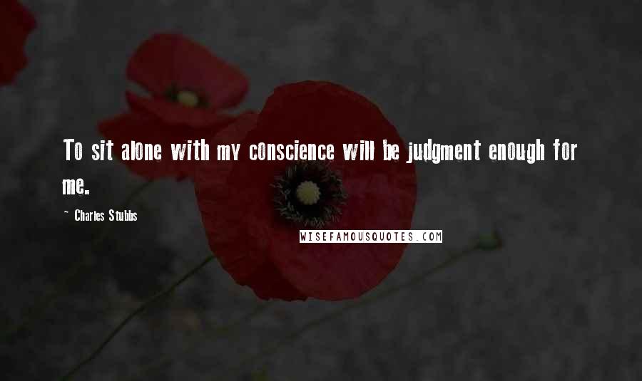 Charles Stubbs Quotes: To sit alone with my conscience will be judgment enough for me.