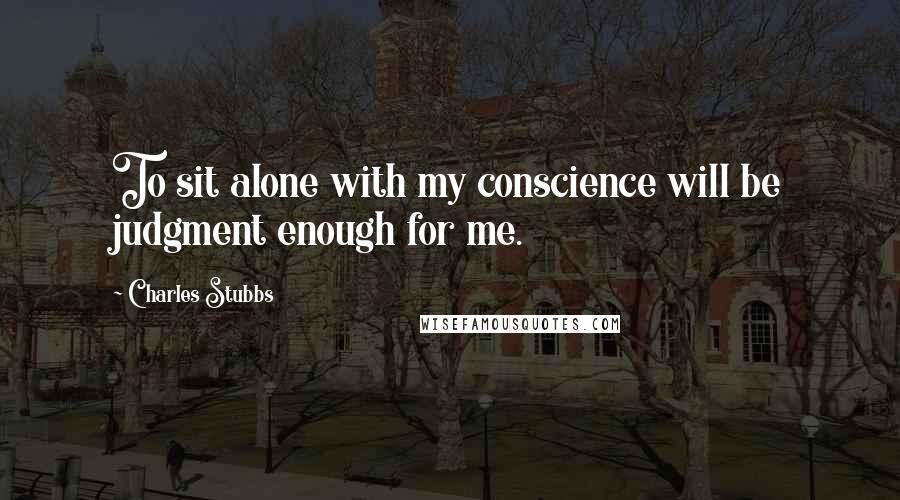 Charles Stubbs Quotes: To sit alone with my conscience will be judgment enough for me.