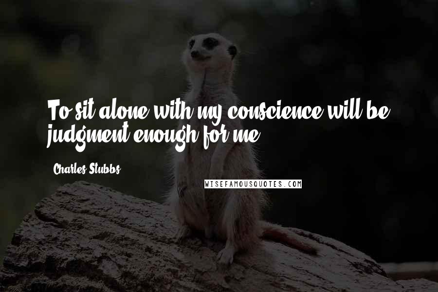 Charles Stubbs Quotes: To sit alone with my conscience will be judgment enough for me.