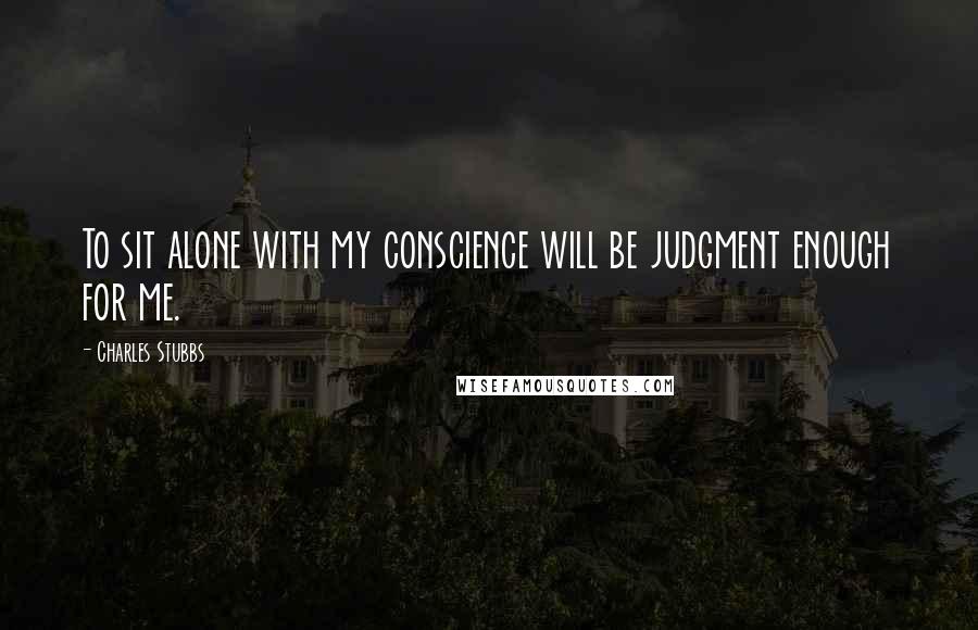 Charles Stubbs Quotes: To sit alone with my conscience will be judgment enough for me.