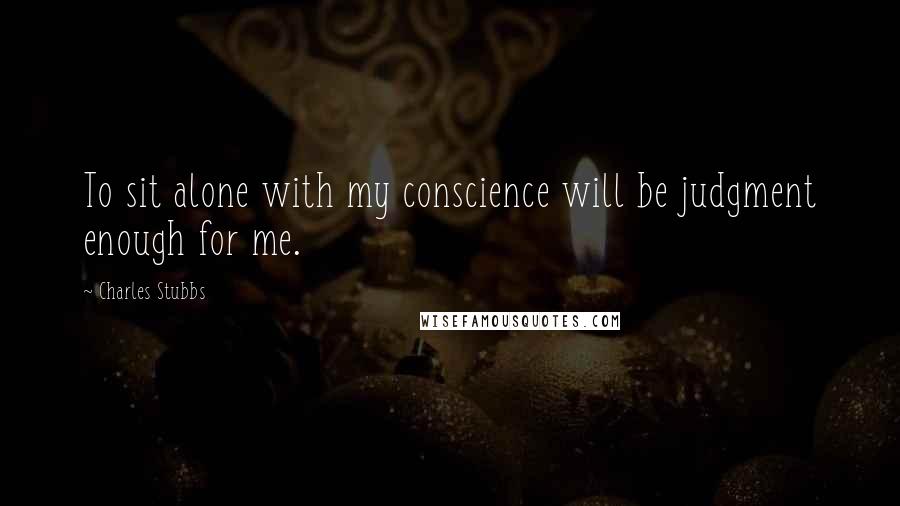 Charles Stubbs Quotes: To sit alone with my conscience will be judgment enough for me.