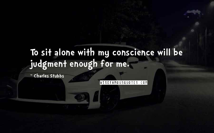 Charles Stubbs Quotes: To sit alone with my conscience will be judgment enough for me.