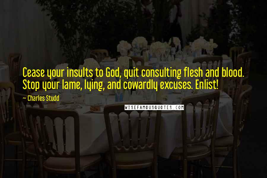 Charles Studd Quotes: Cease your insults to God, quit consulting flesh and blood. Stop your lame, lying, and cowardly excuses. Enlist!