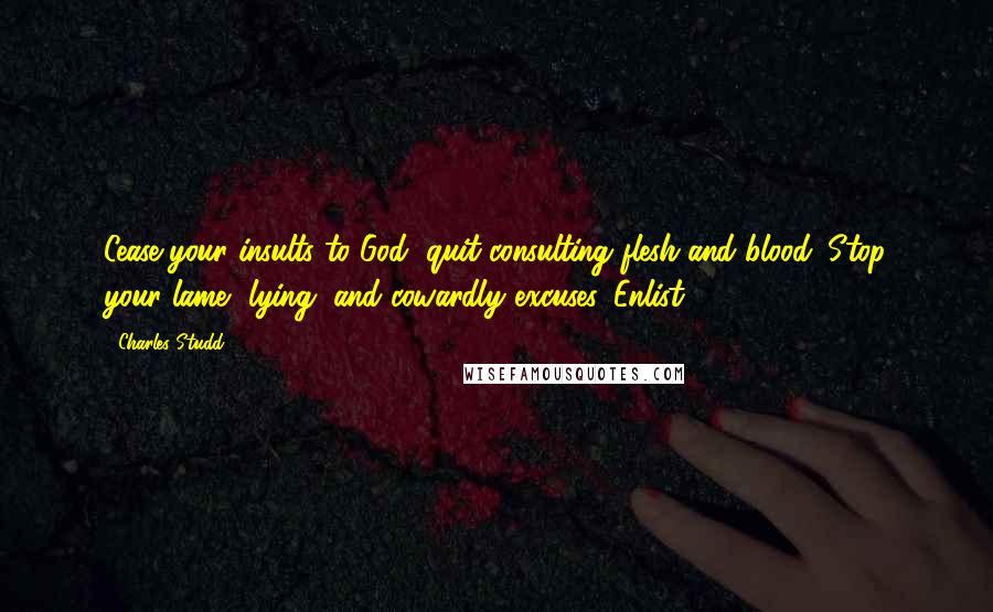 Charles Studd Quotes: Cease your insults to God, quit consulting flesh and blood. Stop your lame, lying, and cowardly excuses. Enlist!