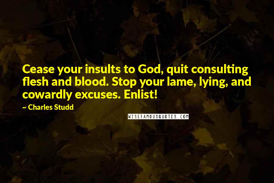 Charles Studd Quotes: Cease your insults to God, quit consulting flesh and blood. Stop your lame, lying, and cowardly excuses. Enlist!