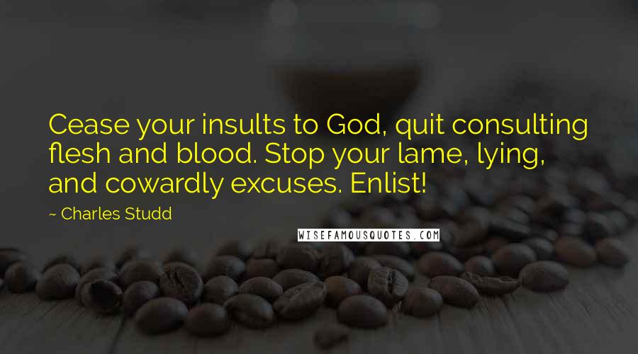 Charles Studd Quotes: Cease your insults to God, quit consulting flesh and blood. Stop your lame, lying, and cowardly excuses. Enlist!
