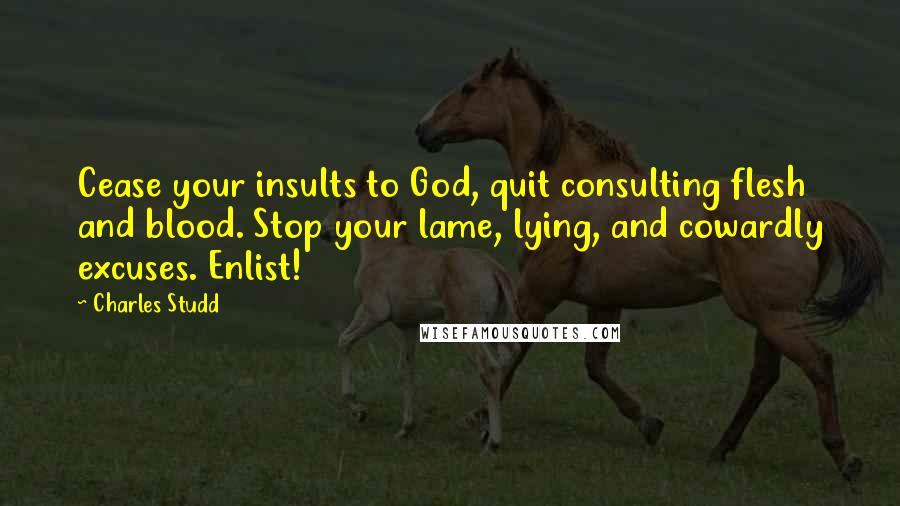 Charles Studd Quotes: Cease your insults to God, quit consulting flesh and blood. Stop your lame, lying, and cowardly excuses. Enlist!