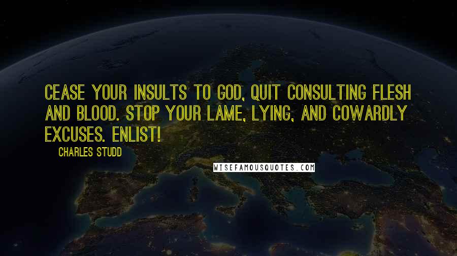 Charles Studd Quotes: Cease your insults to God, quit consulting flesh and blood. Stop your lame, lying, and cowardly excuses. Enlist!