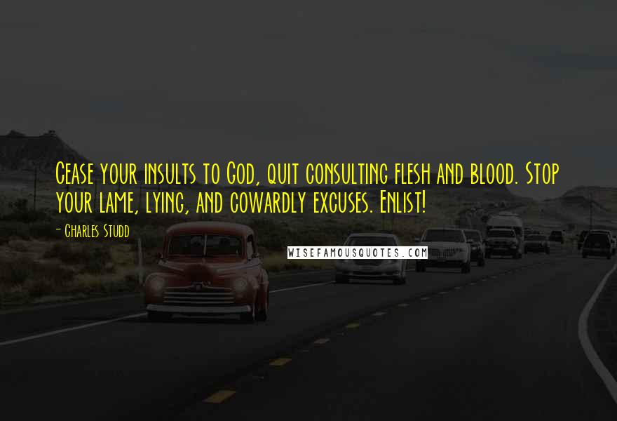 Charles Studd Quotes: Cease your insults to God, quit consulting flesh and blood. Stop your lame, lying, and cowardly excuses. Enlist!