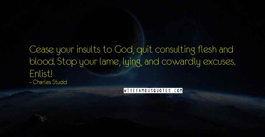 Charles Studd Quotes: Cease your insults to God, quit consulting flesh and blood. Stop your lame, lying, and cowardly excuses. Enlist!
