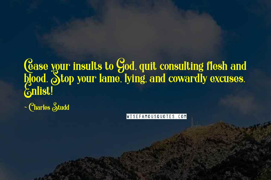 Charles Studd Quotes: Cease your insults to God, quit consulting flesh and blood. Stop your lame, lying, and cowardly excuses. Enlist!