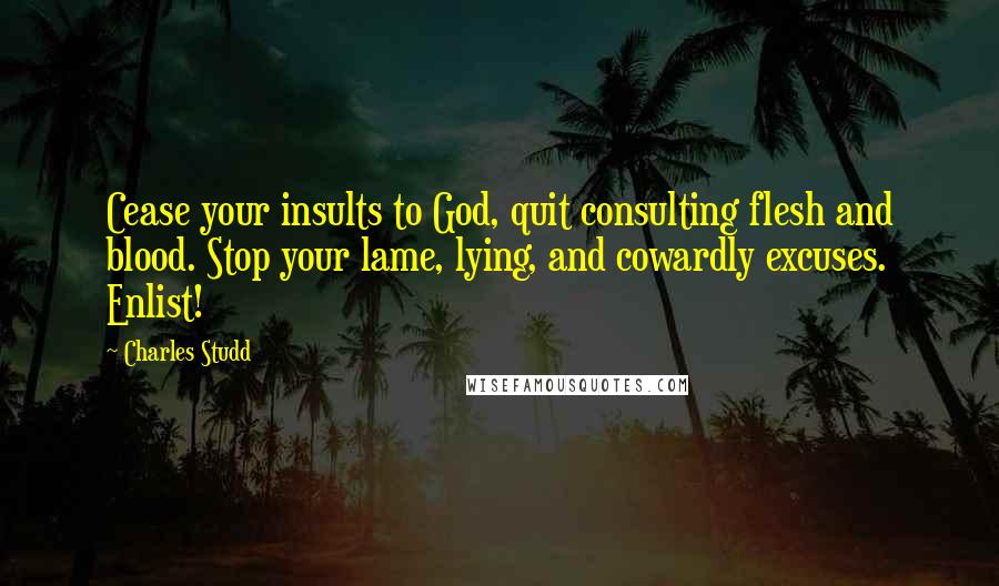 Charles Studd Quotes: Cease your insults to God, quit consulting flesh and blood. Stop your lame, lying, and cowardly excuses. Enlist!