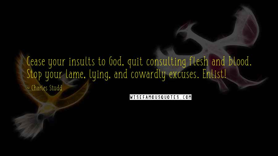 Charles Studd Quotes: Cease your insults to God, quit consulting flesh and blood. Stop your lame, lying, and cowardly excuses. Enlist!