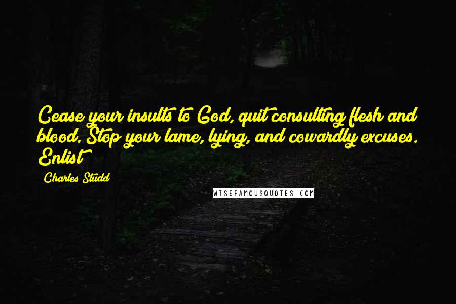 Charles Studd Quotes: Cease your insults to God, quit consulting flesh and blood. Stop your lame, lying, and cowardly excuses. Enlist!