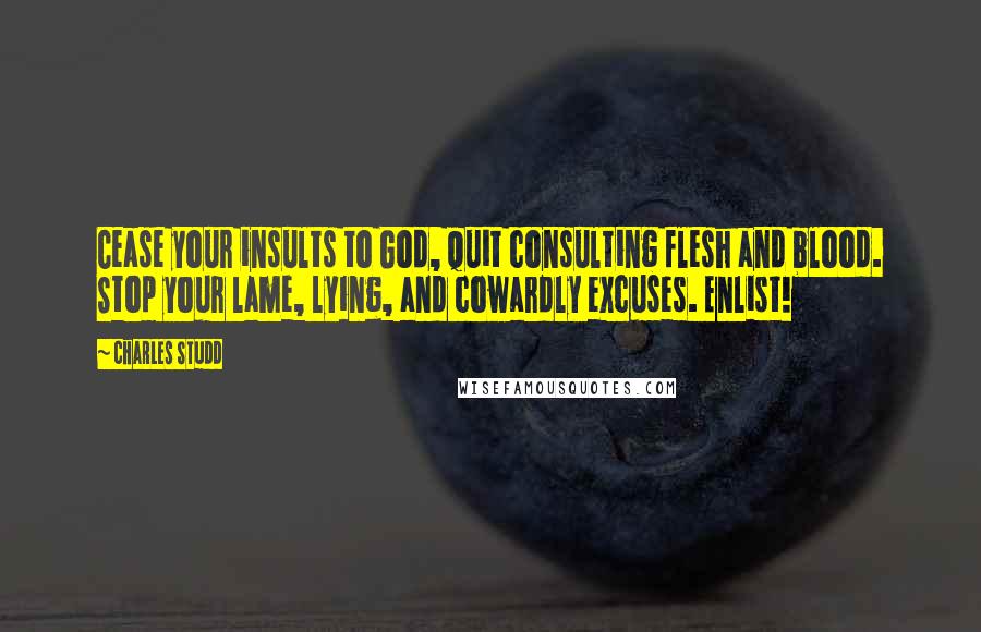 Charles Studd Quotes: Cease your insults to God, quit consulting flesh and blood. Stop your lame, lying, and cowardly excuses. Enlist!